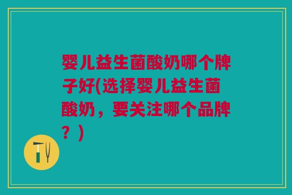婴儿益生菌酸奶哪个牌子好(选择婴儿益生菌酸奶,要关注哪个品牌?)