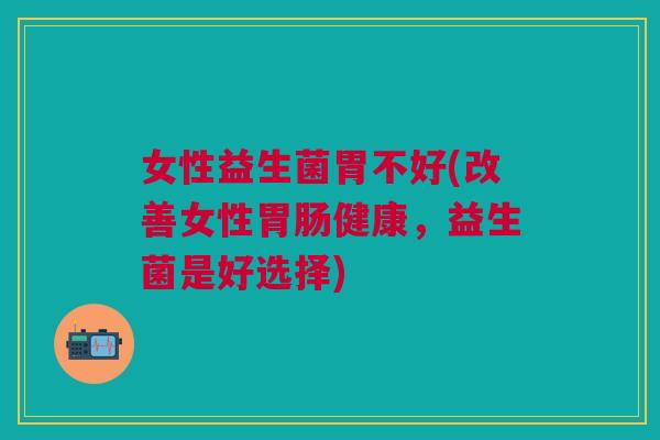 女性益生菌胃不好(改善女性健康,益生菌是好选择) 女性益生菌胃不好(改善女性健康,益生菌是好选择)