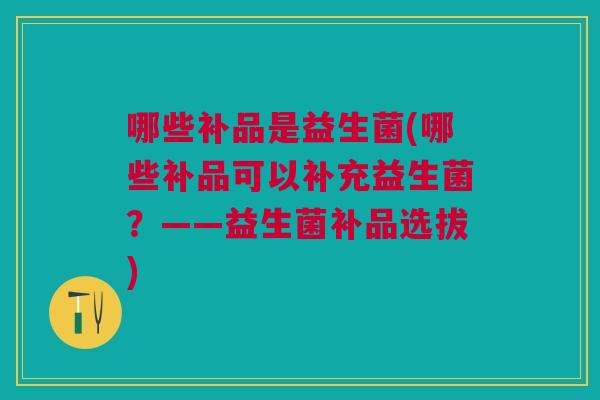 哪些补品是益生菌(哪些补品可以补充益生菌？——益生菌补品选拔)