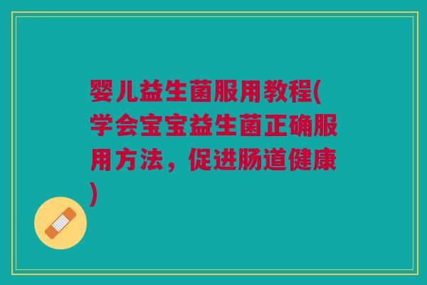婴儿益生菌服用教程(学会宝宝益生菌正确服用方法,促进肠道健康) 婴儿益生菌服用教程(学会宝宝益生菌正确服用方法,促进肠道健康)