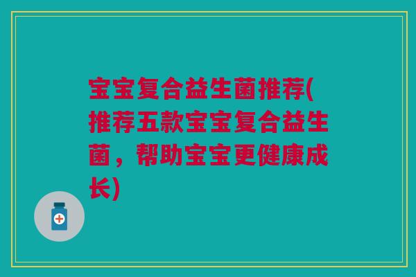 宝宝复合益生菌推荐(推荐五款宝宝复合益生菌,帮助宝宝更健康成长) 宝宝复合益生菌推荐(推荐五款宝宝复合益生菌,帮助宝宝更健康成长)