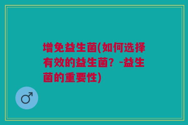 增免益生菌(如何选择有效的益生菌?-益生菌的重要性)