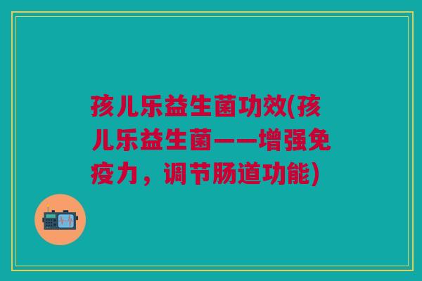 孩儿乐益生菌功效(孩儿乐益生菌——增强免疫力,调节肠道功能)