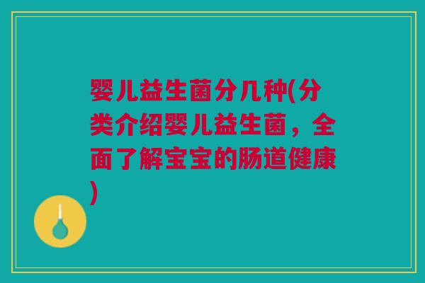 婴儿益生菌分几种(分类介绍婴儿益生菌,全面了解宝宝的肠道健康) 婴儿益生菌分几种(分类介绍婴儿益生菌,全面了解宝宝的肠道健康)