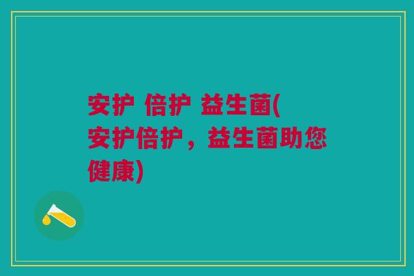 安护 倍护 益生菌(安护倍护,益生菌助您健康) 安护 倍护 益生菌(安护倍护,益生菌助您健康)