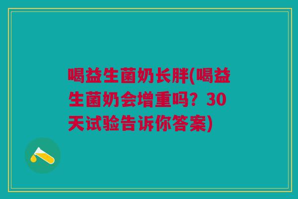 喝益生菌奶长胖(喝益生菌奶会增重吗?30天试验告诉你答案) 喝益生菌奶长胖(喝益生菌奶会增重吗?30天试验告诉你答案)