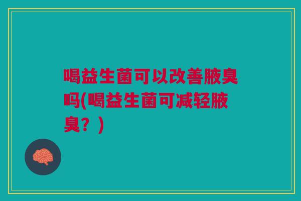 喝益生菌可以改善腋臭吗(喝益生菌可减轻腋臭?) 喝益生菌可以改善腋臭吗(喝益生菌可减轻腋臭?)