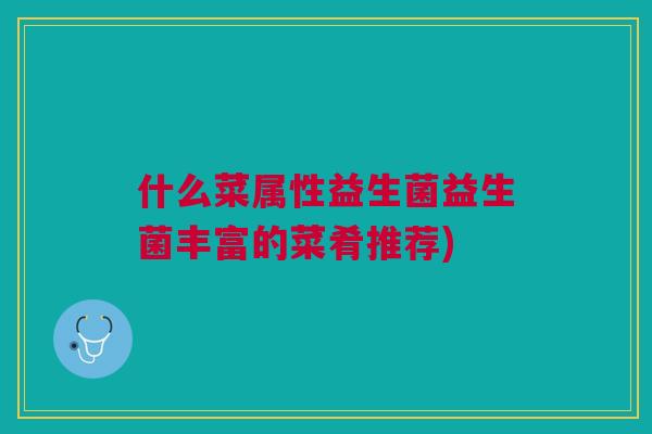 什么菜属性益生菌益生菌丰富的菜肴推荐) 什么菜属性益生菌益生菌丰富的菜肴推荐)