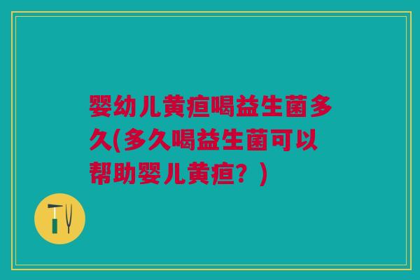 婴幼儿黄疸喝益生菌多久(多久喝益生菌可以帮助婴儿黄疸?) 婴幼儿黄疸喝益生菌多久(多久喝益生菌可以帮助婴儿黄疸?)