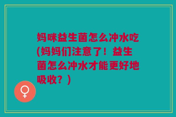妈咪益生菌怎么冲水吃(妈妈们注意了!益生菌怎么冲水才能更好地吸收?)