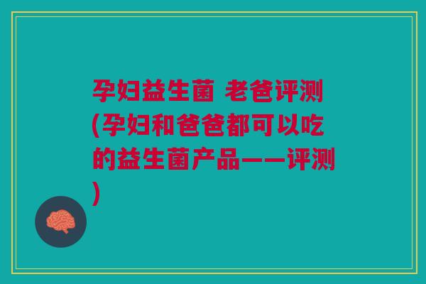 孕妇益生菌 老爸评测(孕妇和爸爸都可以吃的益生菌产品——评测) 孕妇益生菌 老爸评测(孕妇和爸爸都可以吃的益生菌产品——评测)