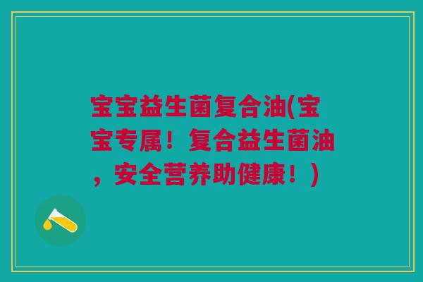宝宝益生菌复合油(宝宝专属!复合益生菌油,安全营养助健康!)