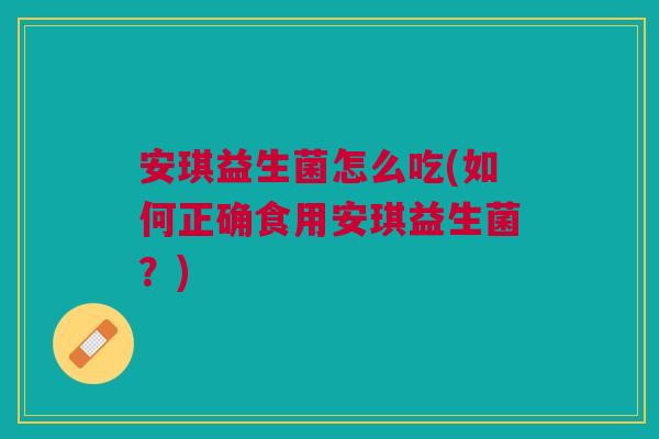 安琪益生菌怎么吃(如何正确食用安琪益生菌?)