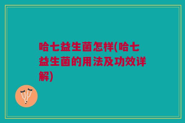 哈七益生菌怎样(哈七益生菌的用法及功效详解)