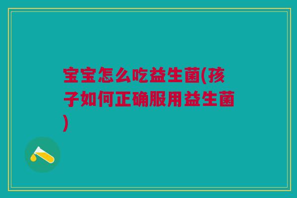 宝宝怎么吃益生菌(孩子如何正确服用益生菌)