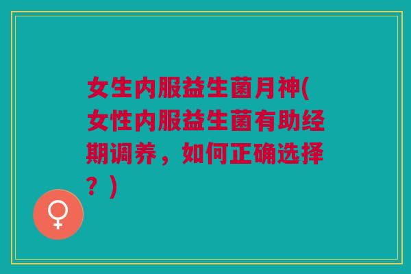 女生内服益生菌月神(女性内服益生菌有助经期调养,如何正确选择?) 女生内服益生菌月神(女性内服益生菌有助经期调养,如何正确选择?)