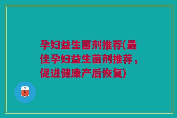 孕妇益生菌剂推荐(最佳孕妇益生菌剂推荐,促进健康产后恢复)