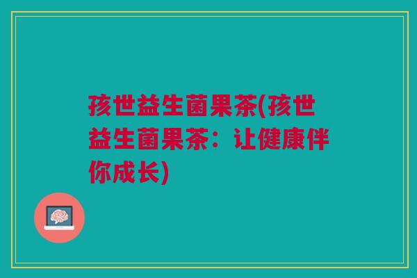 孩世益生菌果茶(孩世益生菌果茶:让健康伴你成长)