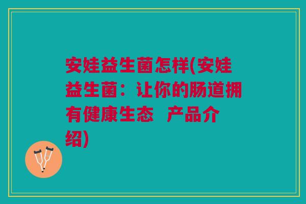 安娃益生菌怎样(安娃益生菌:让你的肠道拥有健康生态 产品介绍)