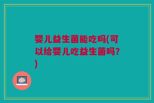 婴儿益生菌能吃吗(可以给婴儿吃益生菌吗?) 婴儿益生菌能吃吗(可以给婴儿吃益生菌吗?)