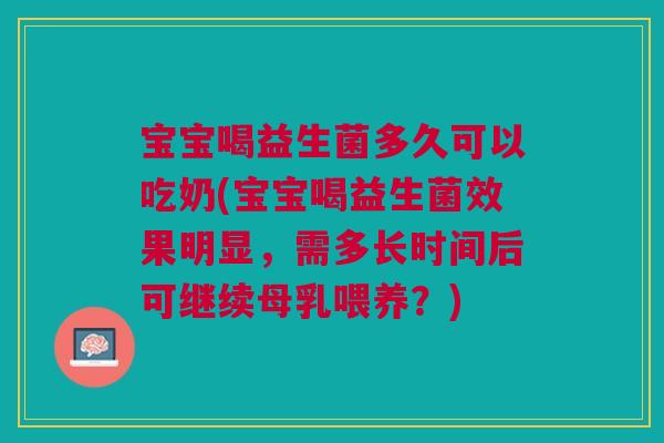 宝宝喝益生菌多久可以吃奶(宝宝喝益生菌效果明显，需多长时间后可继续母乳喂养？)