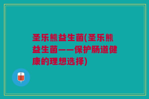 圣乐熊益生菌(圣乐熊益生菌——保护肠道健康的理想选择) 圣乐熊益生菌(圣乐熊益生菌——保护肠道健康的理想选择)
