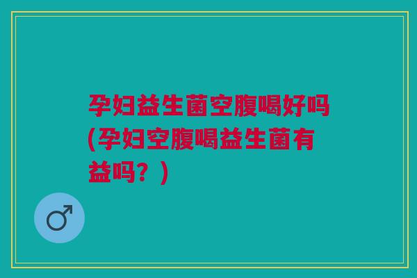 孕妇益生菌空腹喝好吗(孕妇空腹喝益生菌有益吗?) 孕妇益生菌空腹喝好吗(孕妇空腹喝益生菌有益吗?)