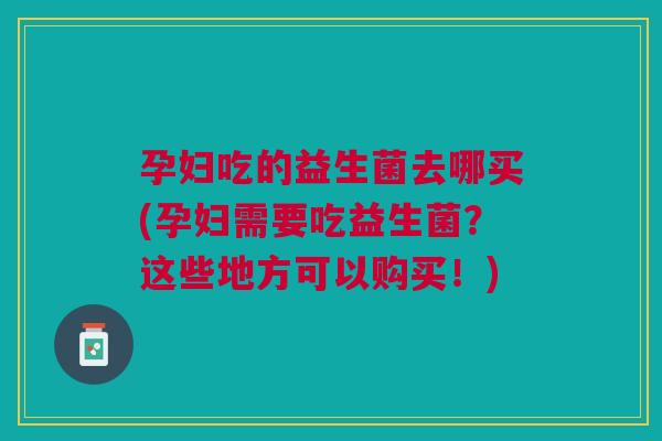 孕妇吃的益生菌去哪买(孕妇需要吃益生菌?这些地方可以购买!) 孕妇吃的益生菌去哪买(孕妇需要吃益生菌?这些地方可以购买!)