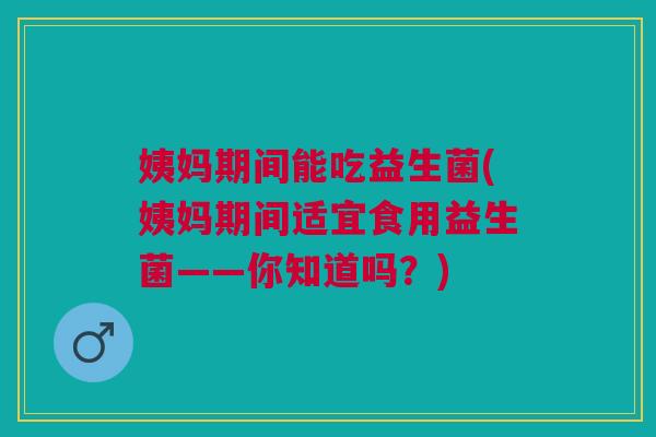 姨妈期间能吃益生菌(姨妈期间适宜食用益生菌——你知道吗?) 姨妈期间能吃益生菌(姨妈期间适宜食用益生菌——你知道吗?)