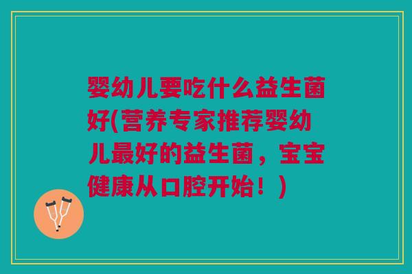 婴幼儿要吃什么益生菌好(营养专家推荐婴幼儿好的益生菌,宝宝健康从口腔开始!) 婴幼儿要吃什么益生菌好(营养专家推荐婴幼儿好的益生菌,宝宝健康从口腔开始!)