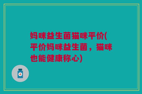 妈咪益生菌猫咪平价(平价妈咪益生菌,猫咪也能健康称心) 妈咪益生菌猫咪平价(平价妈咪益生菌,猫咪也能健康称心)