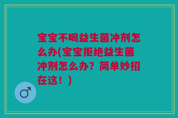 宝宝不喝益生菌冲剂怎么办(宝宝拒绝益生菌冲剂怎么办?简单妙招在这!) 宝宝不喝益生菌冲剂怎么办(宝宝拒绝益生菌冲剂怎么办?简单妙招在这!)