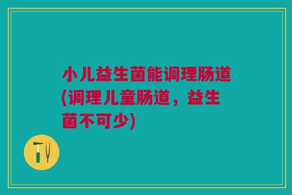 小儿益生菌能调理肠道(调理儿童肠道,益生菌不可少)