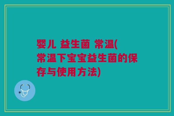 婴儿 益生菌 常温(常温下宝宝益生菌的保存与使用方法) 婴儿 益生菌 常温(常温下宝宝益生菌的保存与使用方法)