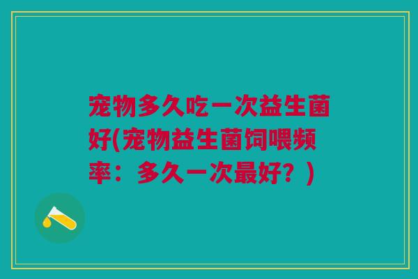 宠物多久吃一次益生菌好(宠物益生菌饲喂频率:多久一次最好?)