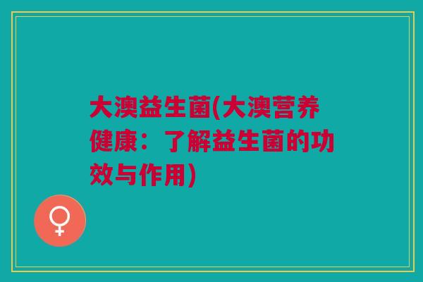 大澳益生菌(大澳营养健康:了解益生菌的功效与作用) 大澳益生菌(大澳营养健康:了解益生菌的功效与作用)