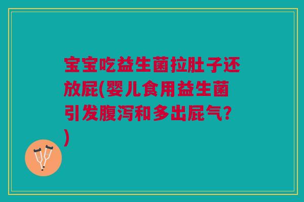 宝宝吃益生菌拉肚子还放屁(婴儿食用益生菌引发腹泻和多出屁气?)