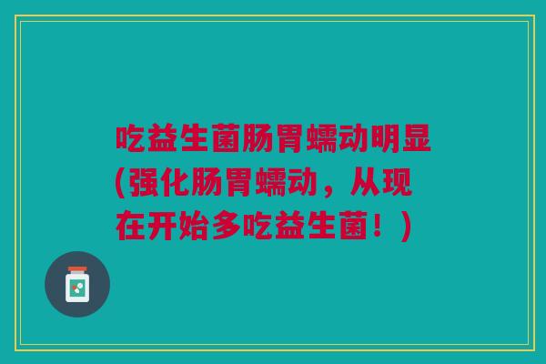 吃益生菌肠胃蠕动明显(强化肠胃蠕动,从现在开始多吃益生菌!)