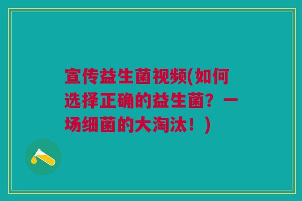 宣传益生菌视频(如何选择正确的益生菌?一场的大淘汰!) 宣传益生菌视频(如何选择正确的益生菌?一场的大淘汰!)