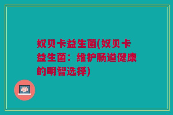 奴贝卡益生菌(奴贝卡益生菌:维护肠道健康的明智选择) 奴贝卡益生菌(奴贝卡益生菌:维护肠道健康的明智选择)