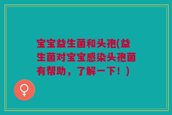 宝宝益生菌和头孢(益生菌对宝宝感染头孢菌有帮助,了解一下!)