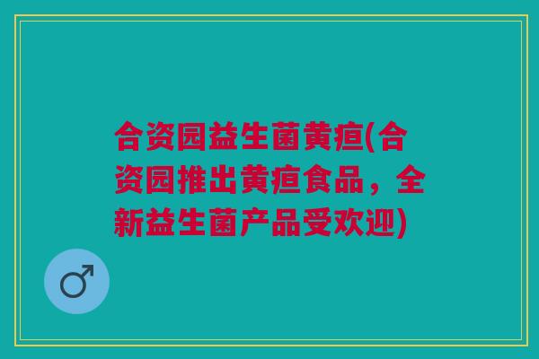 合资园益生菌黄疸(合资园推出黄疸食品,全新益生菌产品受欢迎)