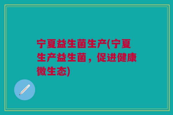 宁夏益生菌生产(宁夏生产益生菌,促进健康微生态) 宁夏益生菌生产(宁夏生产益生菌,促进健康微生态)