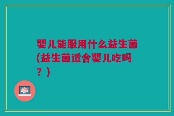 婴儿能服用什么益生菌(益生菌适合婴儿吃吗?)