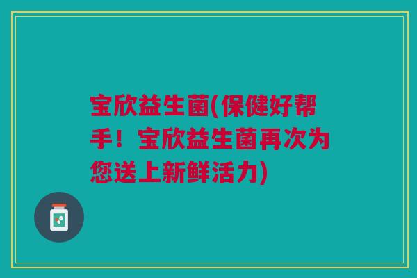 宝欣益生菌(保健好帮手!宝欣益生菌再次为您送上新鲜活力)