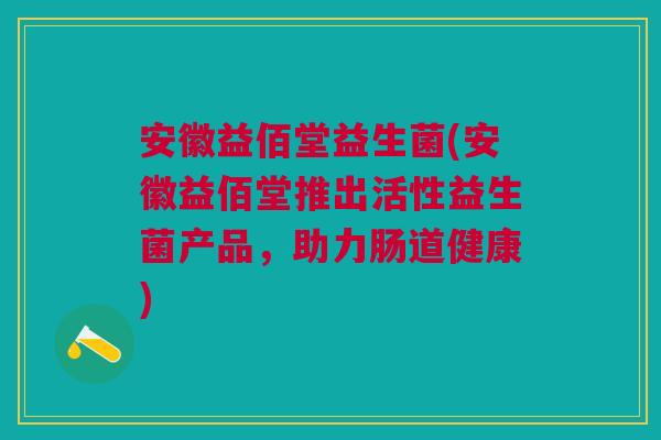 安徽益佰堂益生菌(安徽益佰堂推出活性益生菌产品,助力肠道健康) 安徽益佰堂益生菌(安徽益佰堂推出活性益生菌产品,助力肠道健康)