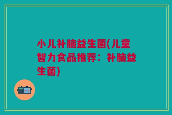 小儿补脑益生菌(儿童智力食品推荐:补脑益生菌)