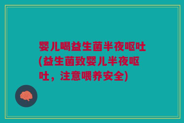 婴儿喝益生菌半夜呕吐(益生菌致婴儿半夜呕吐，注意喂养安全)