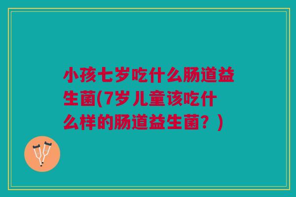 小孩七岁吃什么肠道益生菌(7岁儿童该吃什么样的肠道益生菌?) 小孩七岁吃什么肠道益生菌(7岁儿童该吃什么样的肠道益生菌?)