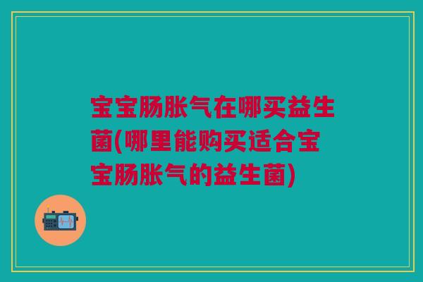 宝宝肠在哪买益生菌(哪里能购买适合宝宝肠的益生菌) 宝宝肠在哪买益生菌(哪里能购买适合宝宝肠的益生菌)